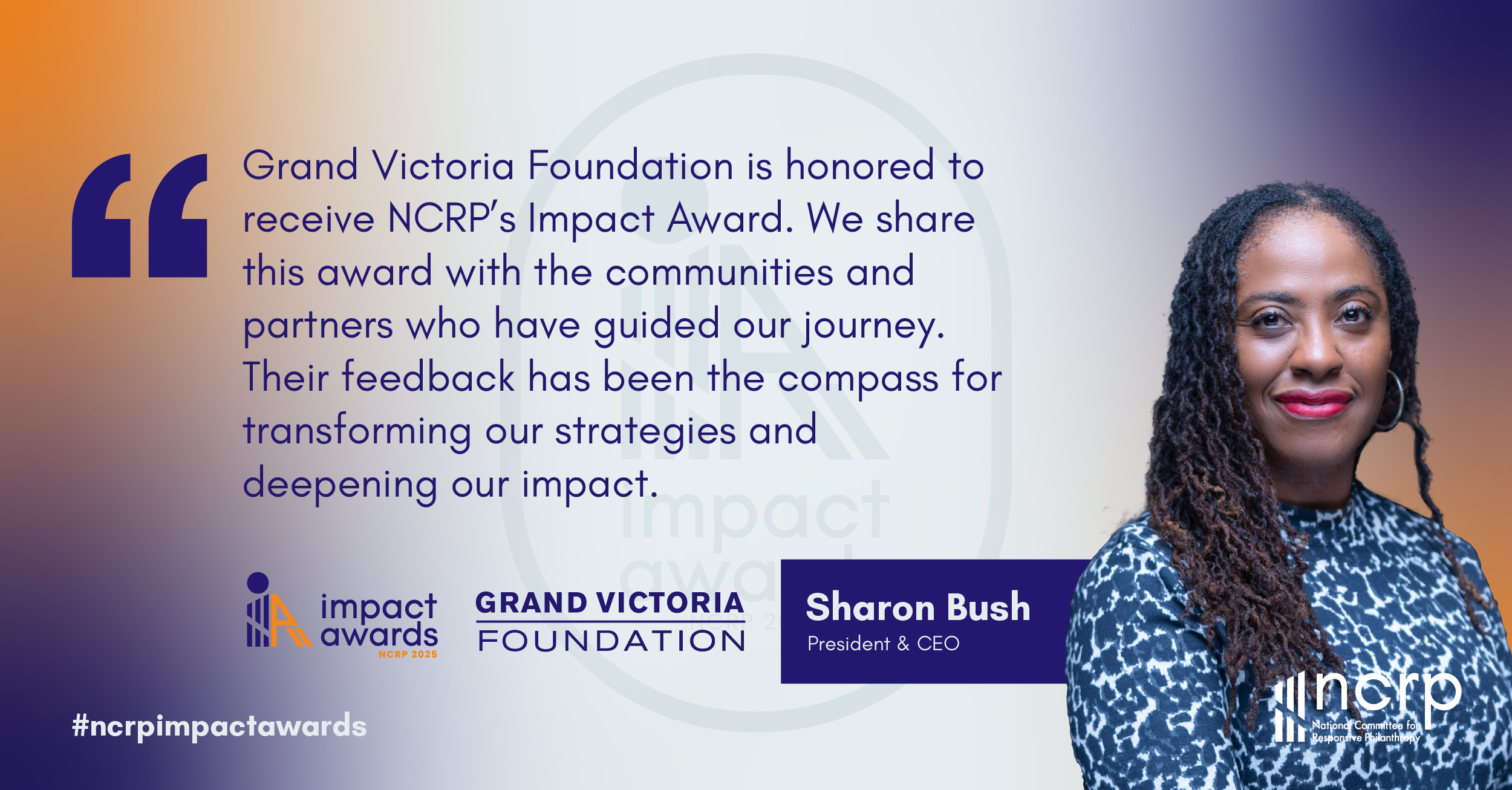 Reaction quote from the Grand Victoria Foundation President & CEO, Sharon Bush,on the organization receiving NCRP's 2025 “Changing Course” Impact Award for Incorporating Feedback. 